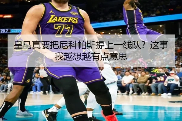皇马真要把尼科帕斯提上一线队？这事我越想越有点意思