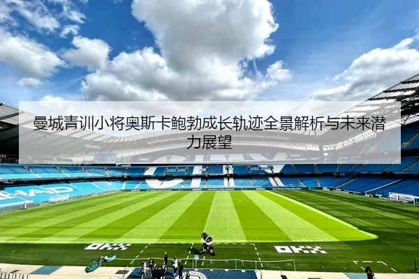 曼城青训小将奥斯卡鲍勃成长轨迹全景解析与未来潜力展望