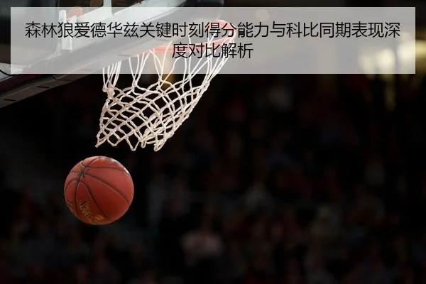 森林狼爱德华兹关键时刻得分能力与科比同期表现深度对比解析