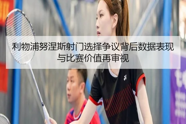 利物浦努涅斯射门选择争议背后数据表现与比赛价值再审视