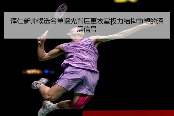 拜仁新帅候选名单曝光背后更衣室权力结构重塑的深层信号