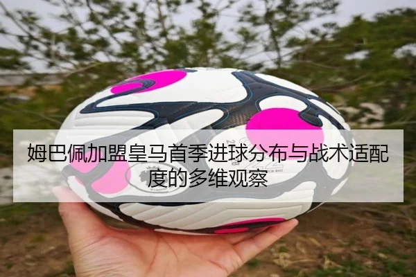 姆巴佩加盟皇马首季进球分布与战术适配度的多维观察