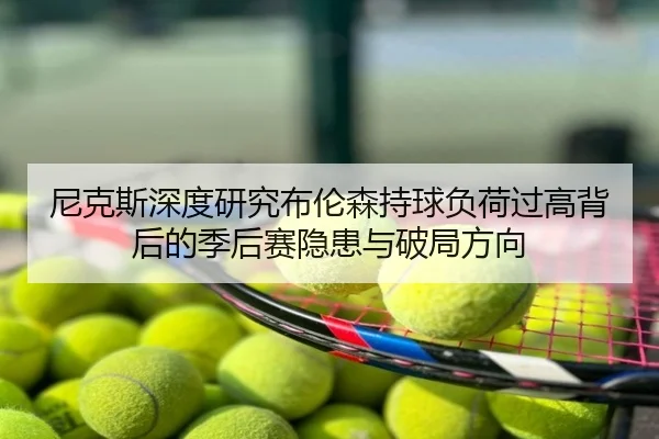 尼克斯深度研究布伦森持球负荷过高背后的季后赛隐患与破局方向