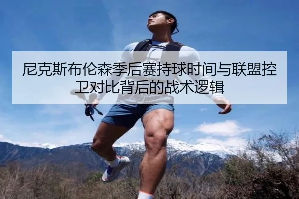 尼克斯布伦森季后赛持球时间与联盟控卫对比背后的战术逻辑