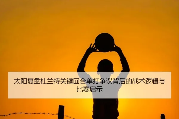 太阳复盘杜兰特关键回合单打争议背后的战术逻辑与比赛启示