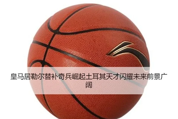 皇马居勒尔替补奇兵崛起土耳其天才闪耀未来前景广阔