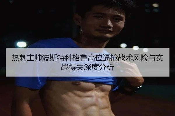 热刺主帅波斯特科格鲁高位逼抢战术风险与实战得失深度分析