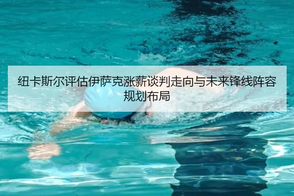 纽卡斯尔评估伊萨克涨薪谈判走向与未来锋线阵容规划布局