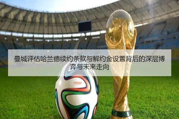 曼城评估哈兰德续约条款与解约金设置背后的深层博弈与未来走向
