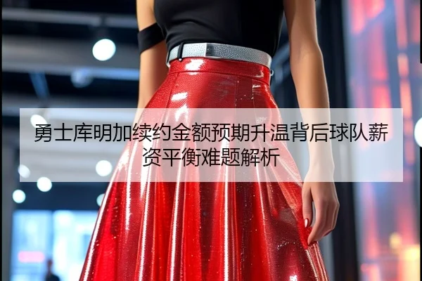勇士库明加续约金额预期升温背后球队薪资平衡难题解析