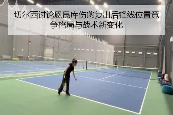 切尔西讨论恩昆库伤愈复出后锋线位置竞争格局与战术新变化