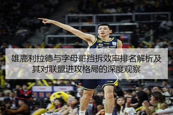 雄鹿利拉德与字母哥挡拆效率排名解析及其对联盟进攻格局的深度观察