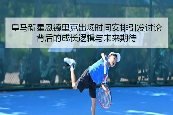 皇马新星恩德里克出场时间安排引发讨论背后的成长逻辑与未来期待