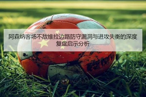 阿森纳客场不敌维拉边路防守漏洞与进攻失衡的深度复盘启示分析