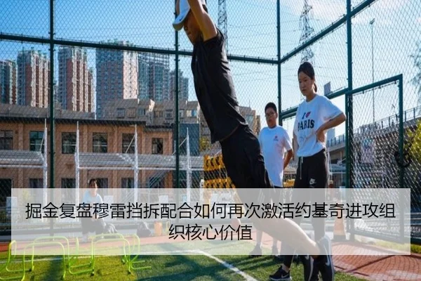 掘金复盘穆雷挡拆配合如何再次激活约基奇进攻组织核心价值