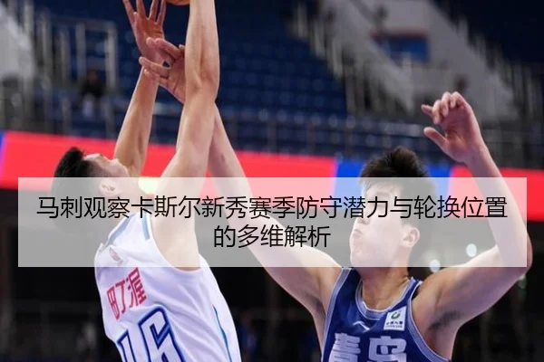 马刺观察卡斯尔新秀赛季防守潜力与轮换位置的多维解析