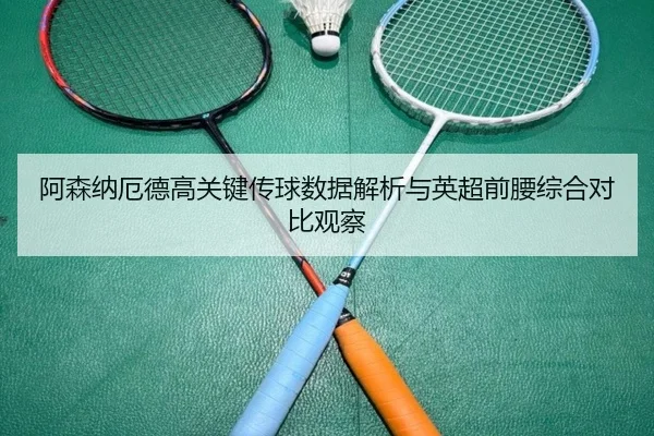 阿森纳厄德高关键传球数据解析与英超前腰综合对比观察