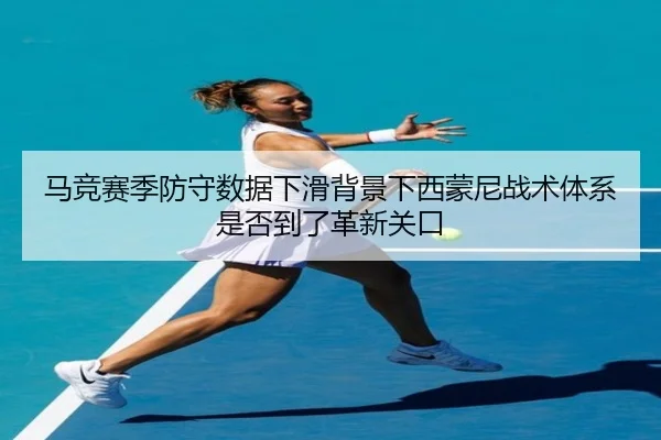 马竞赛季防守数据下滑背景下西蒙尼战术体系是否到了革新关口