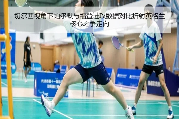 切尔西视角下帕尔默与福登进攻数据对比折射英格兰核心之争走向