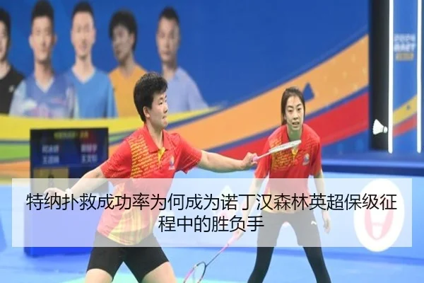 特纳扑救成功率为何成为诺丁汉森林英超保级征程中的胜负手