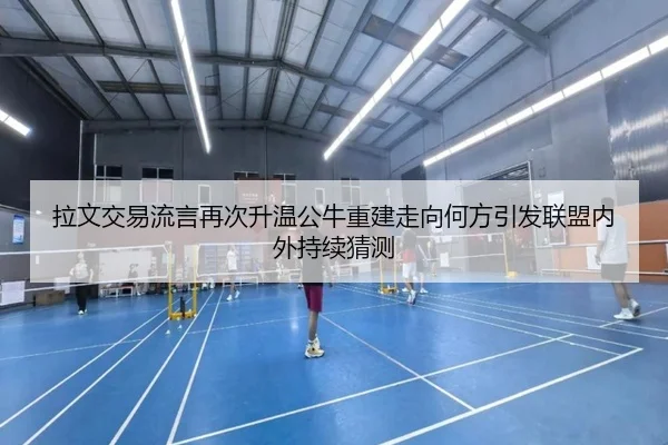 拉文交易流言再次升温公牛重建走向何方引发联盟内外持续猜测