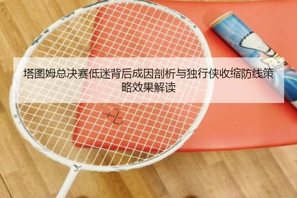 塔图姆总决赛低迷背后成因剖析与独行侠收缩防线策略效果解读