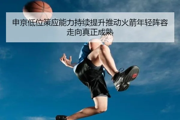 申京低位策应能力持续提升推动火箭年轻阵容走向真正成熟